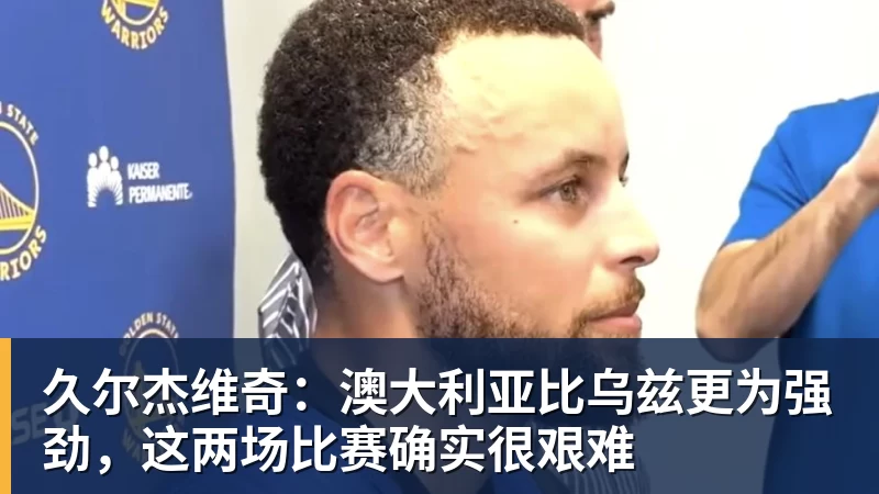 久尔杰维奇：澳大利亚比乌兹更为强劲，这两场比赛确实很艰难