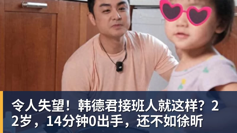 令人失望!韩德君接班人就这样?22岁,14分钟0出手,还不如徐昕