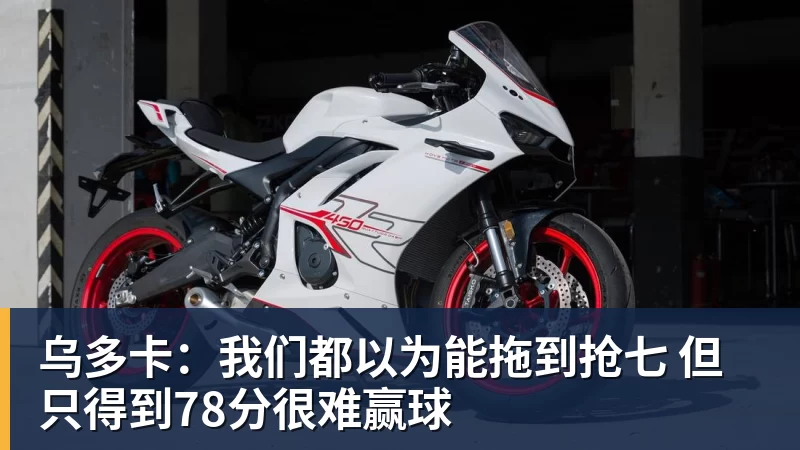 乌多卡:我们都以为能拖到抢七 但只得到78分很难赢球