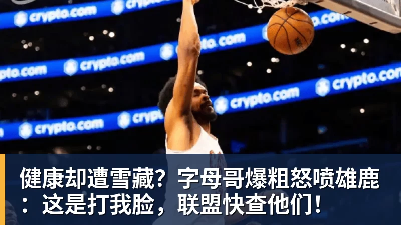 健康却遭雪藏?字母哥爆粗怒喷雄鹿:这是打我脸,联盟快查他们!