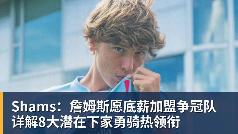 Shams：詹姆斯愿底薪加盟争冠队 详解8大潜在下家勇骑热领衔