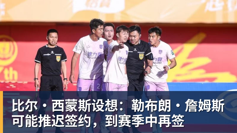 比尔·西蒙斯设想：勒布朗·詹姆斯可能推迟签约，到赛季中再签