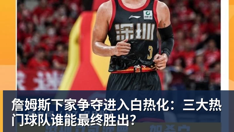 詹姆斯下家争夺进入白热化：三大热门球队谁能最终胜出？