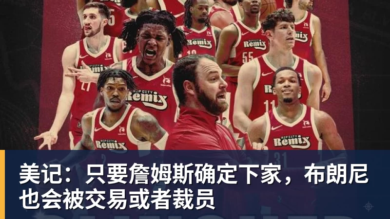 美记:只要詹姆斯确定下家,布朗尼也会被交易或者裁员