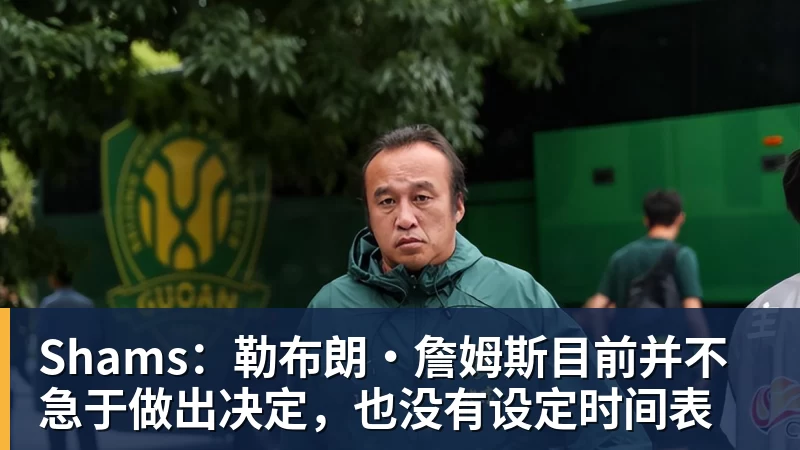 Shams:勒布朗·詹姆斯目前并不急于做出决定,也没有设定时间表