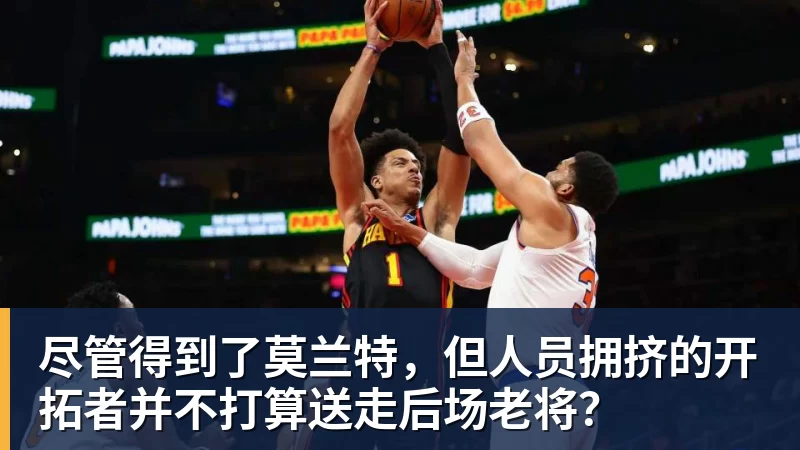 尽管得到了莫兰特,但人员拥挤的开拓者并不打算送走后场老将?