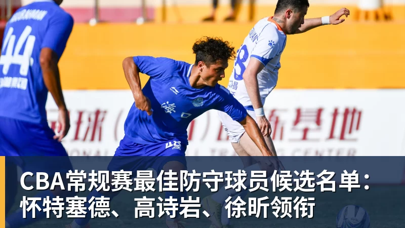 CBA常规赛最佳防守球员候选名单：怀特塞德、高诗岩、徐昕领衔