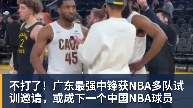 不打了！广东最强中锋获NBA多队试训邀请，或成下一个中国NBA球员