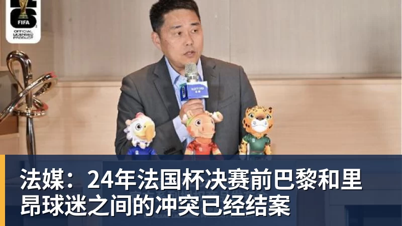 法媒：24年法国杯决赛前巴黎和里昂球迷之间的冲突已经结案