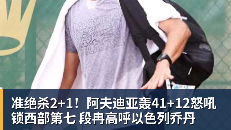 准绝杀2+1！阿夫迪亚轰41+12怒吼锁西部第七 段冉高呼以色列乔丹