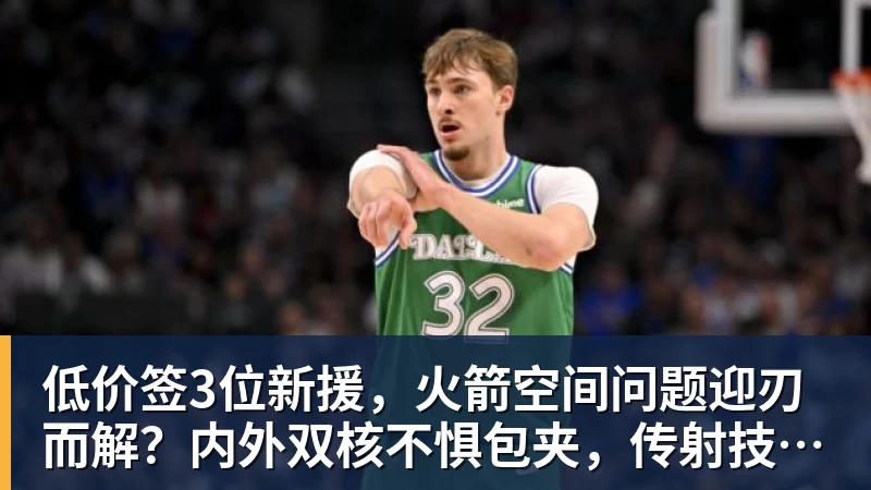 低价签3位新援，火箭空间问题迎刃而解？内外双核不惧包夹，传射技能升级