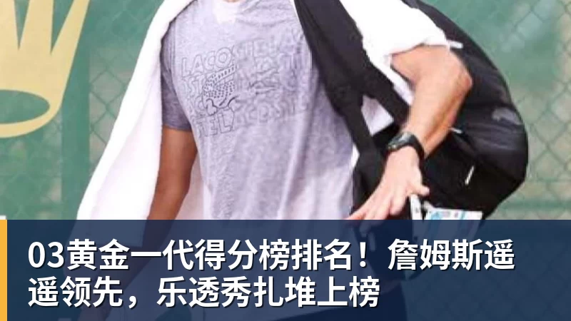 03黄金一代得分榜排名！詹姆斯遥遥领先，乐透秀扎堆上榜