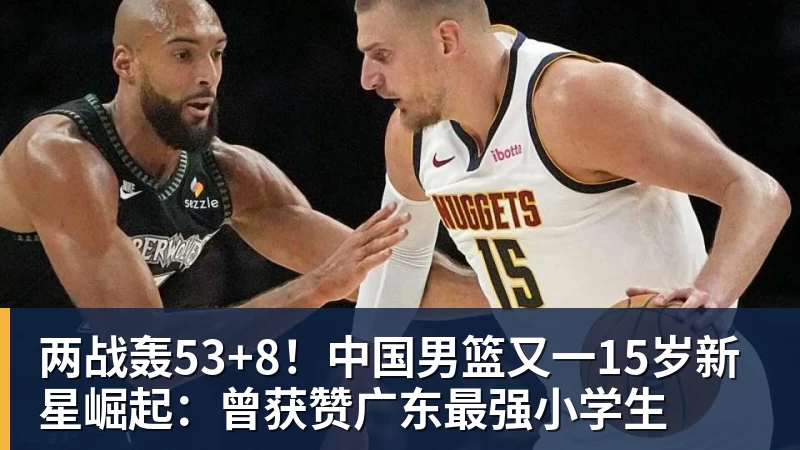 两战轰53+8！中国男篮又一15岁新星崛起：曾获赞广东最强小学生