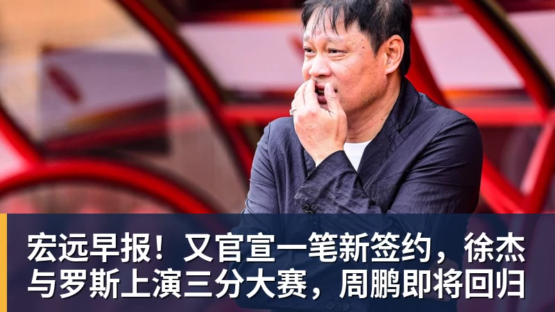 宏远早报！又官宣一笔新签约，徐杰与罗斯上演三分大赛，周鹏即将回归