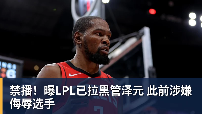 禁播！曝LPL已拉黑管泽元 此前涉嫌侮辱选手