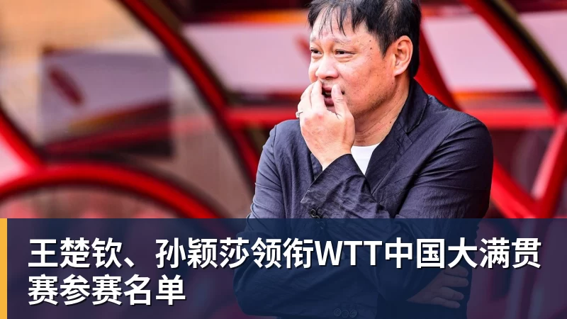 王楚钦、孙颖莎领衔WTT中国大满贯赛参赛名单