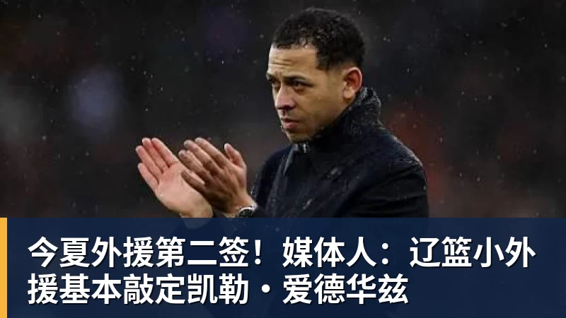 今夏外援第二签！媒体人：辽篮小外援基本敲定凯勒·爱德华兹