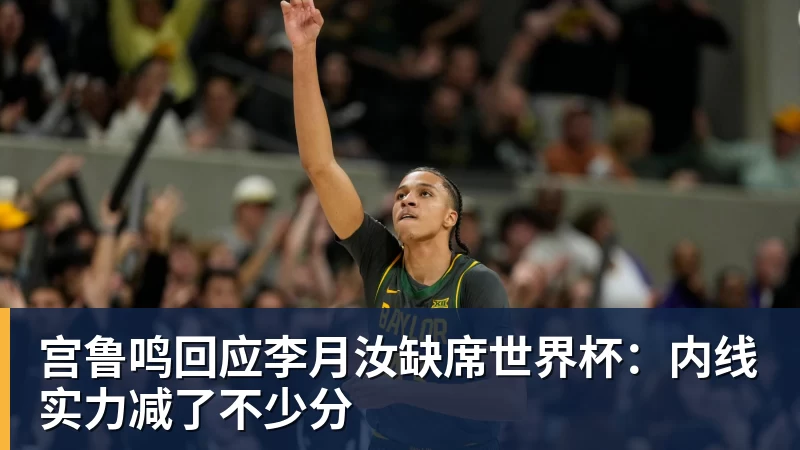 宫鲁鸣回应李月汝缺席世界杯：内线实力减了不少分