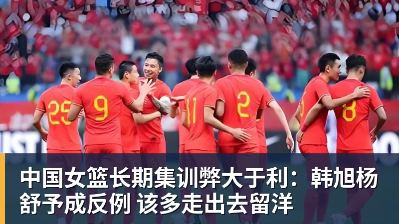 中国女篮长期集训弊大于利：韩旭杨舒予成反例 该多走出去留洋