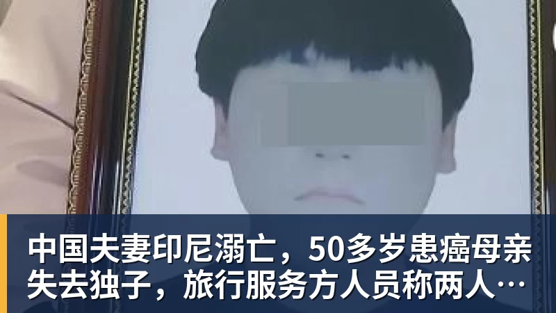 中国夫妻印尼溺亡，50多岁患癌母亲失去独子，旅行服务方人员称两人曾拒穿救生衣；遇难者手机均未能完成数据提取