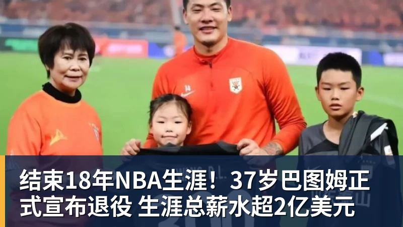 结束18年NBA生涯！37岁巴图姆正式宣布退役 生涯总薪水超2亿美元