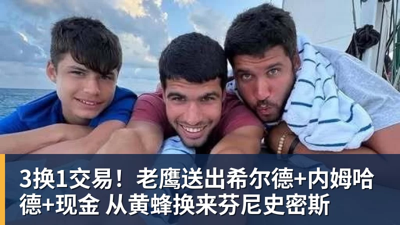 3换1交易！老鹰送出希尔德+内姆哈德+现金 从黄蜂换来芬尼史密斯