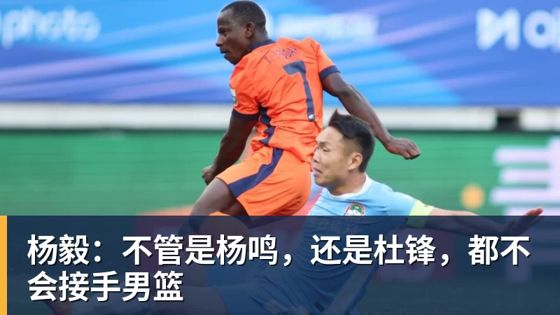 杨毅：不管是杨鸣，还是杜锋，都不会接手男篮