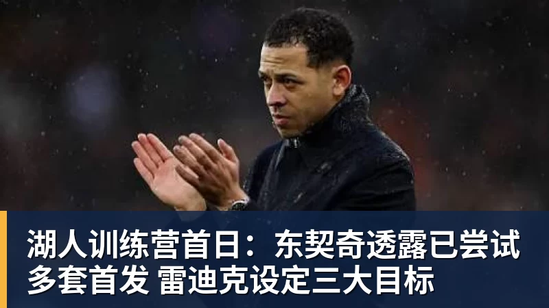 湖人训练营首日：东契奇透露已尝试多套首发 雷迪克设定三大目标