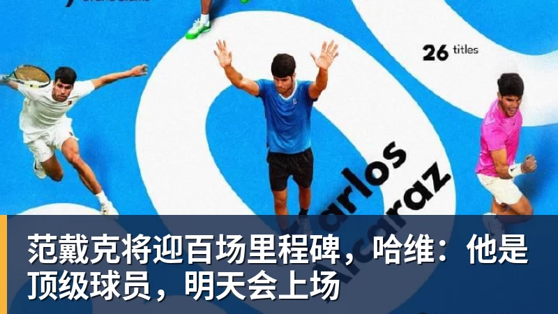 范戴克将迎百场里程碑,哈维:他是顶级球员,明天会上场