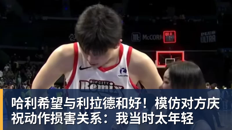 哈利希望与利拉德和好！模仿对方庆祝动作损害关系：我当时太年轻