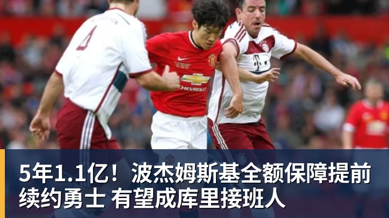 5年1.1亿!波杰姆斯基全额保障提前续约勇士 有望成库里接班人