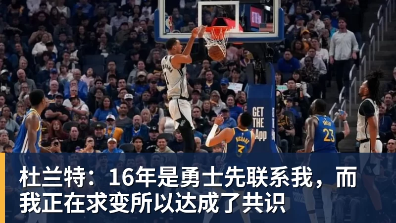 杜兰特：16年是勇士先联系我，而我正在求变所以达成了共识