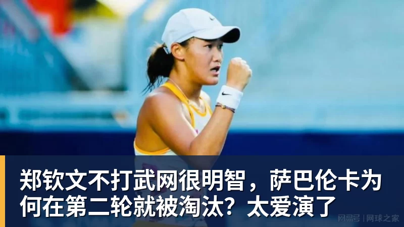 郑钦文不打武网很明智，萨巴伦卡为何在第二轮就被淘汰？太爱演了