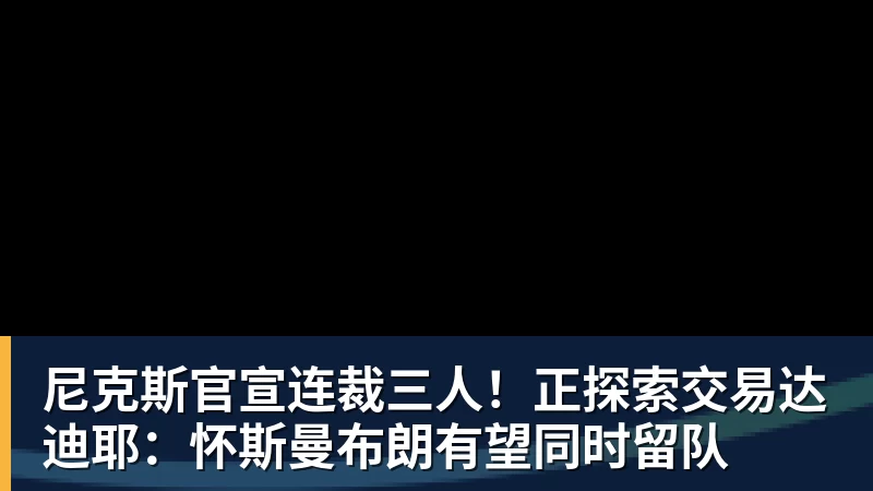 尼克斯官宣连裁三人！正探索交易达迪耶：怀斯曼布朗有望同时留队